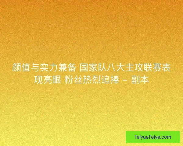 颜值与实力兼备 国家队八大主攻联赛表现亮眼 粉丝热烈追捧 - 副本