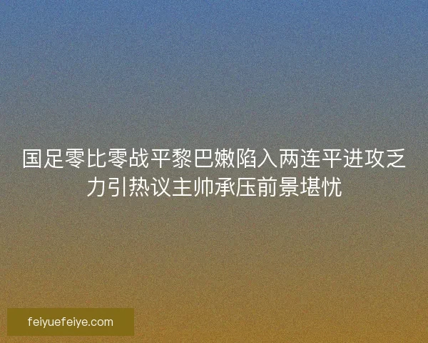 国足零比零战平黎巴嫩陷入两连平进攻乏力引热议主帅承压前景堪忧
