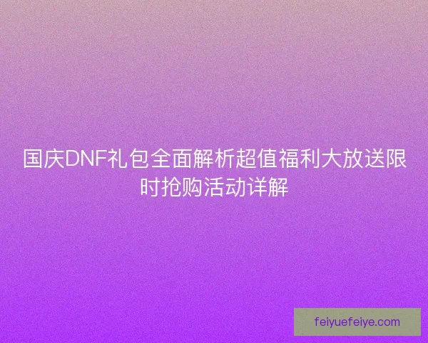 国庆DNF礼包全面解析超值福利大放送限时抢购活动详解