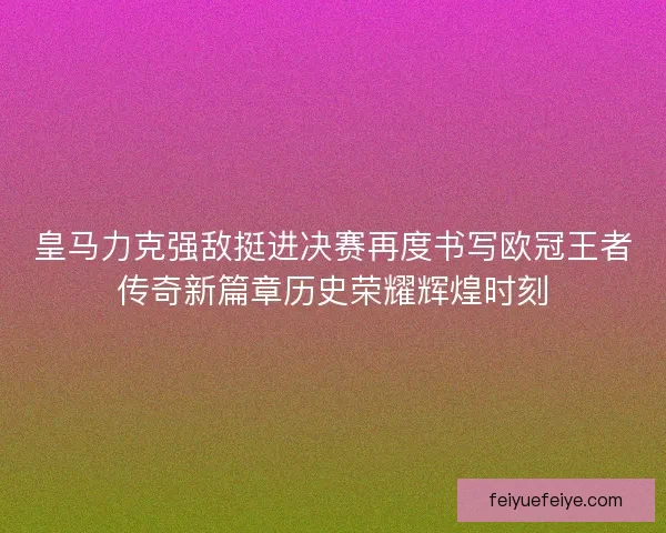 皇马力克强敌挺进决赛再度书写欧冠王者传奇新篇章历史荣耀辉煌时刻