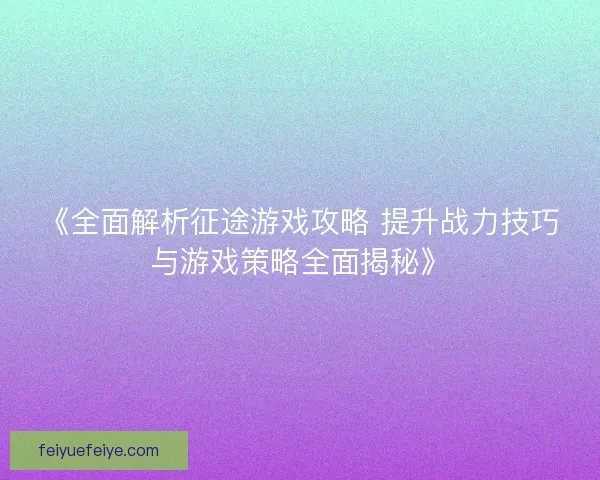 《全面解析征途游戏攻略 提升战力技巧与游戏策略全面揭秘》
