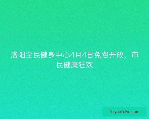 洛阳全民健身中心4月4日免费开放，市民健康狂欢
