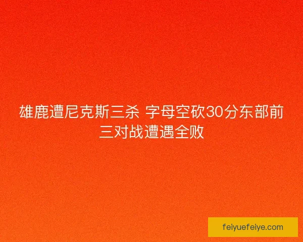 雄鹿遭尼克斯三杀 字母空砍30分东部前三对战遭遇全败