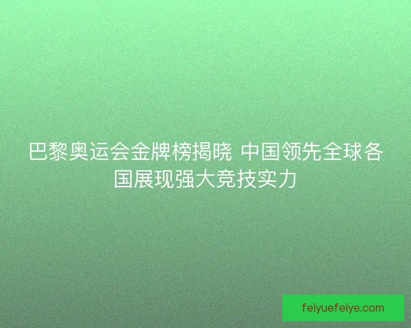 巴黎奥运会金牌榜揭晓 中国领先全球各国展现强大竞技实力