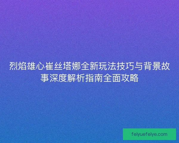 烈焰雄心崔丝塔娜全新玩法技巧与背景故事深度解析指南全面攻略