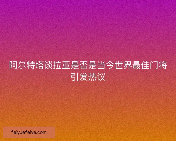 阿尔特塔谈拉亚是否是当今世界最佳门将引发热议